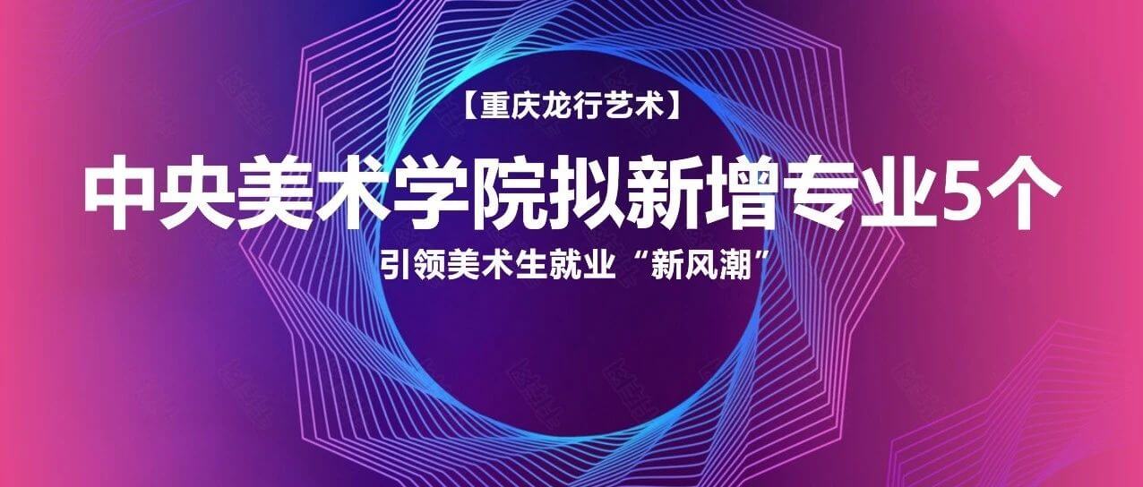 中央美術學院擬新增專業5個！引領美術生就業“新風潮”